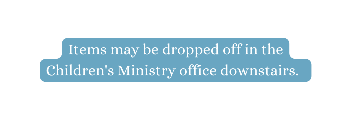 Items may be dropped off in the Children s Ministry office downstairs